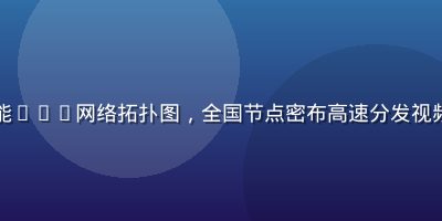 丝瓜视频智能CDN网络拓扑图，全国节点密布高速分发视频内容低延迟
